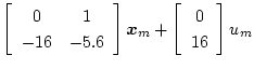$\displaystyle \left[\begin{array}{cc}
0 & 1\\
-16 & -5.6
\end{array}\right]\mbox{\boldmath$x$}_m+
\left[\begin{array}{c}
0\\
16
\end{array}\right]u_m$