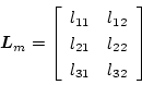 \begin{displaymath}
\mbox{\boldmath$L$}_m=\left[\begin{array}{cc}
l_{11} & l_{12}\\
l_{21} & l_{22}\\
l_{31} & l_{32}
\end{array}\right]
\end{displaymath}