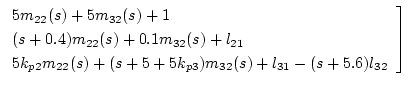 $\textstyle \left.\begin{array}{l}
5m_{22}(s)+5m_{32}(s)+1 \\
(s+0.4)m_{22}(s)+...
...5k_{p2}m_{22}(s)+(s+5+5k_{p3})m_{32}(s)+l_{31}-(s+5.6)l_{32}
\end{array}\right]$