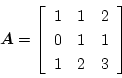 \begin{displaymath}
\mbox{\boldmath$A$}=
\left[\begin{array}{ccc}
1 & 1 & 2\\
0 & 1 & 1\\
1 & 2 & 3
\end{array}\right]
\end{displaymath}