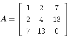 \begin{displaymath}
\mbox{\boldmath$A$}=
\left[\begin{array}{ccc}
1 & 2 & 7\\
2 & 4 & 13\\
7 & 13 & 0
\end{array}\right]
\end{displaymath}