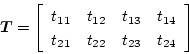\begin{displaymath}
\mbox{\boldmath$T$}=
\left[
\begin{array}{cccc}
t_{11}&t_{12}&t_{13}&t_{14}\\
t_{21}&t_{22}&t_{23}&t_{24}
\end{array}\right]
\end{displaymath}