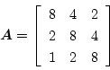 \begin{displaymath}
\mbox{\boldmath$A$}=
\left[\begin{array}{ccc}
8 & 4 & 2\\
2 & 8 & 4\\
1 & 2 & 8
\end{array}\right]
\end{displaymath}