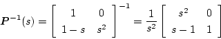 \begin{displaymath}
\mbox{\boldmath$P$}^{-1}(s)=
\left[ \begin{array}{cc}
1 &0 \...
...\left[ \begin{array}{cc}
s^2 &0 \\
s-1 &1
\end{array} \right]
\end{displaymath}