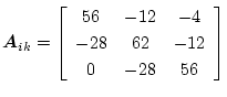 $\displaystyle \mbox{\boldmath$A$}_{ik}=\left[\begin{array}{ccc}
56 & -12 & -4\\
-28 & 62 & -12\\
0 & -28 & 56
\end{array}\right]$