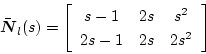 \begin{displaymath}
\bar{\mbox{\boldmath$N$}}_l(s)=
\left[ \begin{array}{ccc}
s-1 & 2s & s^2 \\
2s-1 & 2s & 2s^2
\end{array} \right]
\end{displaymath}