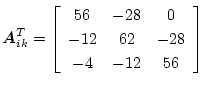 $\displaystyle \mbox{\boldmath$A$}_{ik}^T=\left[\begin{array}{ccc}
56 & -28 & 0\\
-12 & 62 & -28\\
-4 & -12 & 56
\end{array}\right]$