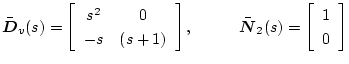 $\bar{\mbox{\boldmath$D$}}_v(s)=
\left[ \begin{array}{cc}
s^2 & 0 \\
-s & (s+1)...
...{\mbox{\boldmath$N$}}_2(s)=
\left[ \begin{array}{c}
1 \\
0
\end{array} \right]$