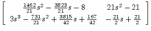 $\displaystyle \left[ \begin{array}{cc}
\frac{1462}{21}s^2-\frac{3823}{21}s-8 & ...
...rac{3815}{42}s+\frac{167}{42} & -\frac{21}{2}s+\frac{21}{2}
\end{array} \right]$
