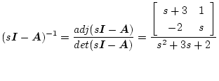 $\displaystyle (s\mbox{\boldmath$I$}-\mbox{\boldmath$A$})^{-1}=\frac{adj(s\mbox{...
...
\frac{\left[\begin{array}{cc}
s+3 & 1\\
-2 & s
\end{array}\right]}
{s^2+3s+2}$