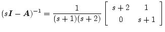 $\displaystyle (s \mbox{\boldmath$I$} - \mbox{\boldmath$A$})^{-1} = \frac{1}{(s + 1)(s + 2)}\left[\begin{array}{cc}
s + 2 & 1 \\
0 & s + 1
\end{array} \right]$