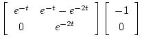 $\displaystyle \left[\begin{array}{cc}
e^{-t} & e^{-t} - e^{-2t} \\
0 & e^{-2t}
\end{array} \right]
\left[\begin{array}{c}
-1 \\
0
\end{array} \right]$