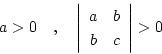 \begin{displaymath}
a > 0\quad ,\quad \left \vert \begin{array}{cc}
a & b \\
b & c
\end{array} \right \vert > 0
\end{displaymath}