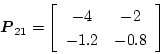 \begin{displaymath}
\mbox{\boldmath$P$}_{21}=
\left[
\begin{array}{cc}
-4&-2\\
-1.2&-0.8
\end{array}
\right]
\end{displaymath}