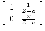 $\displaystyle \left[
\begin{array}{cc}
1 & \frac{1}{Z+a} \\
0 & \frac{Z}{Z+a}
\end{array}\right]$