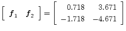 $\displaystyle \left[
\begin{array}{cc}
\mbox{\boldmath$f$}_1 & \mbox{\boldmath$...
...=
\left[
\begin{array}{rr}
0.718 & 3.671 \\
-1.718 & -4.671
\end{array}\right]$