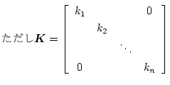 $\displaystyle \mbox{} \mbox{\boldmath$K$} = \left[ \begin{array}{cccc}
k_1 & & & 0 \\
& k_2 & & \\
& & \ddots & \\
0 & & & k_n
\end{array} \right]$