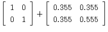 $\displaystyle \left[ \begin{array}{cc}
1 & 0 \\
0 & 1
\end{array} \right] +
\left[ \begin{array}{cc}
0.355 & 0.355 \\
0.355 & 0.555
\end{array} \right]$