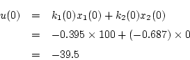 \begin{eqnarray*}
u(0) &=& k_1(0)x_1(0)+k_2(0)x_2(0) \\
&=& -0.395\times 100+(-0.687)\times 0 \\
&=& -39.5
\end{eqnarray*}