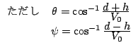 $\begin{array}{cc}
 & \theta = \cos ^{-1}\frac{\displaystyle{d+h}}{\displ...
...
& \psi = \cos ^{-1}\frac{\displaystyle{d-h}}{\displaystyle{V_0}}
\end{array}$